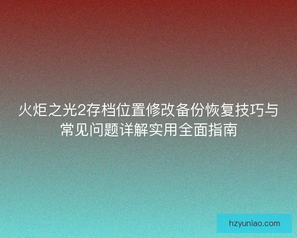 火炬之光2存档位置修改备份恢复技巧与常见问题详解实用全面指南