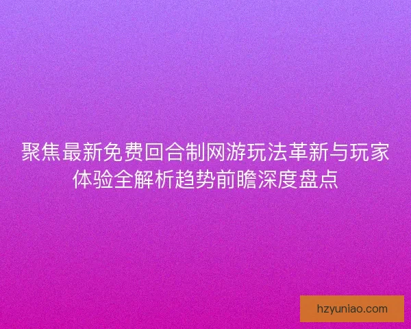 聚焦最新免费回合制网游玩法革新与玩家体验全解析趋势前瞻深度盘点