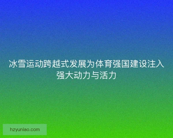 冰雪运动跨越式发展为体育强国建设注入强大动力与活力