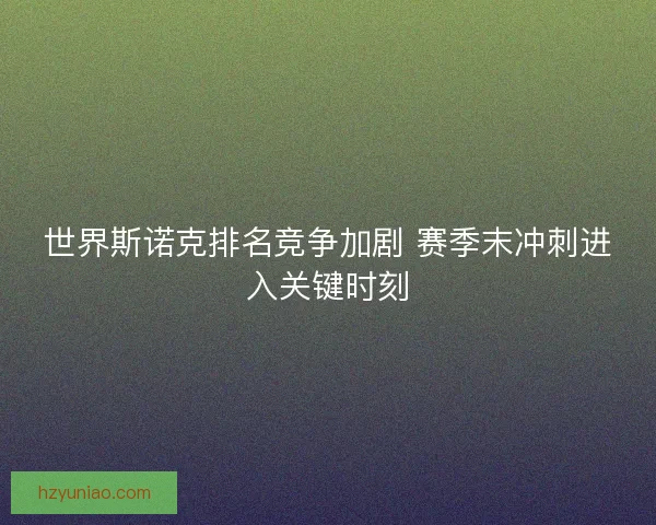 世界斯诺克排名竞争加剧 赛季末冲刺进入关键时刻