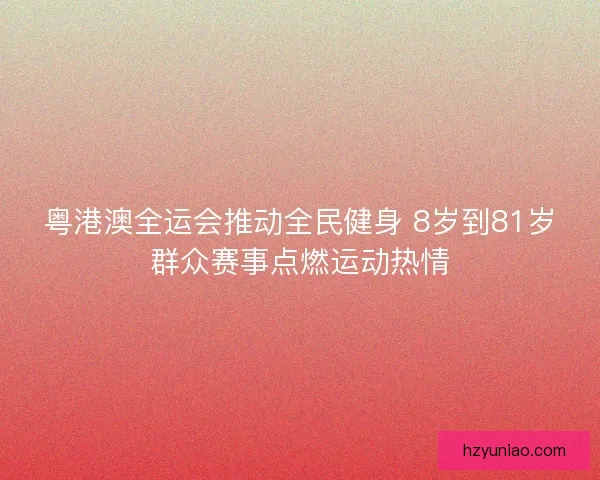 粤港澳全运会推动全民健身 8岁到81岁群众赛事点燃运动热情